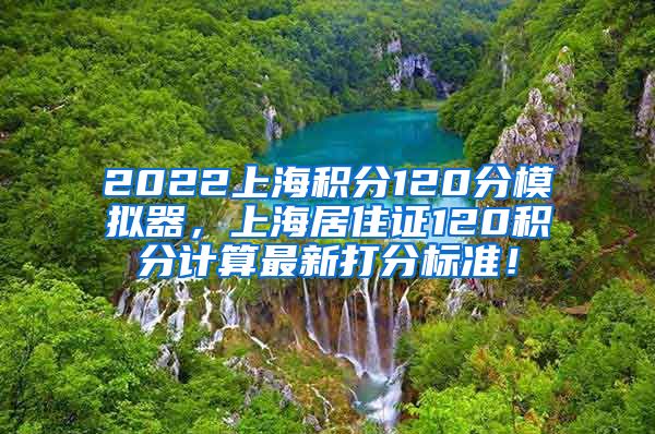 2022上海积分120分模拟器，上海居住证120积分计算最新打分标准！