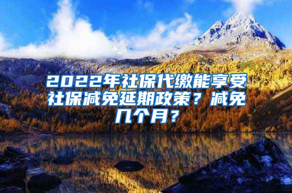 2022年社保代缴能享受社保减免延期政策？减免几个月？