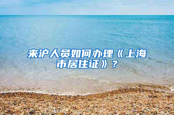 来沪人员如何办理《上海市居住证》？