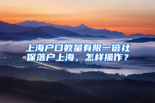 上海户口数量有限一倍社保落户上海，怎样操作？