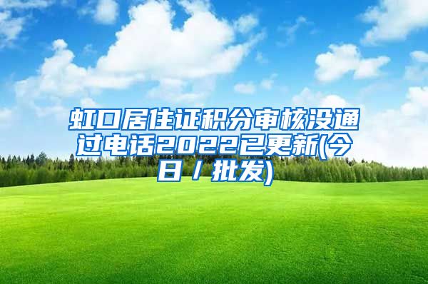 虹口居住证积分审核没通过电话2022已更新(今日／批发)