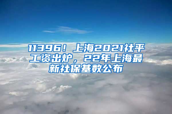 11396！上海2021社平工资出炉，22年上海最新社保基数公布