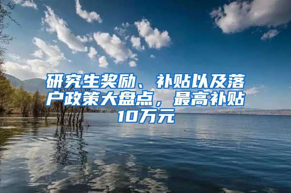 研究生奖励、补贴以及落户政策大盘点，最高补贴10万元