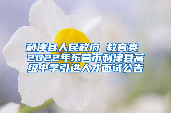 利津县人民政府 教育类 2022年东营市利津县高级中学引进人才面试公告