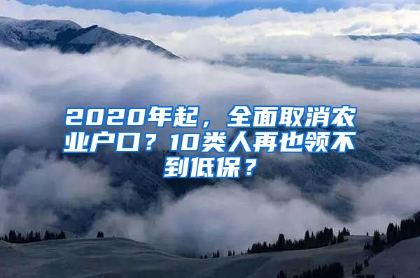 2020年起，全面取消农业户口？10类人再也领不到低保？