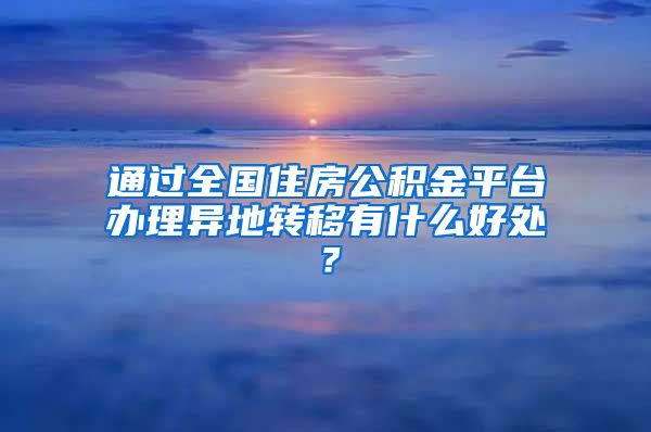 通过全国住房公积金平台办理异地转移有什么好处？