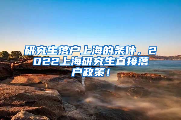 研究生落户上海的条件，2022上海研究生直接落户政策！