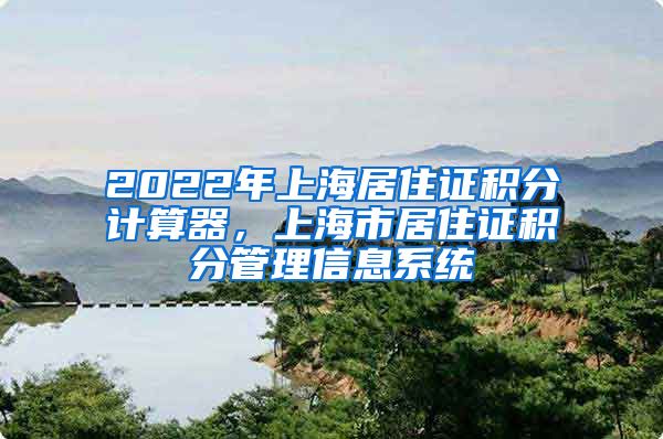 2022年上海居住证积分计算器，上海市居住证积分管理信息系统