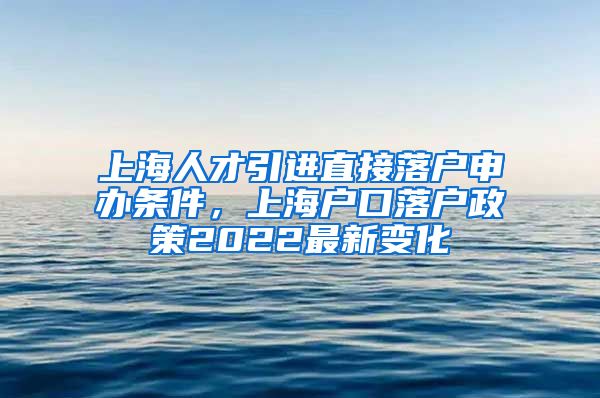 上海人才引进直接落户申办条件，上海户口落户政策2022最新变化