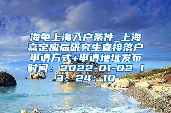 海龟上海入户条件_上海嘉定应届研究生直接落户申请方式+申请地址发布时间：2022-01-02 13：24：10