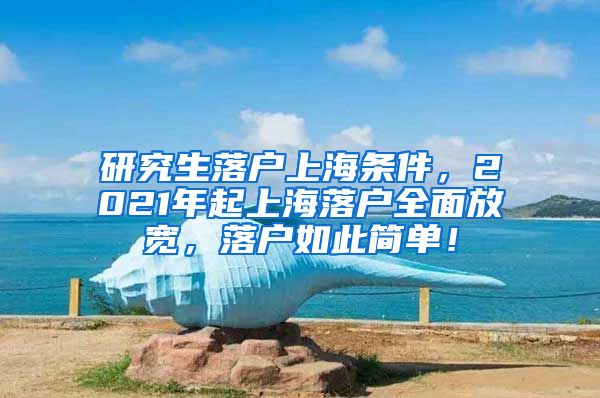 研究生落户上海条件，2021年起上海落户全面放宽，落户如此简单！