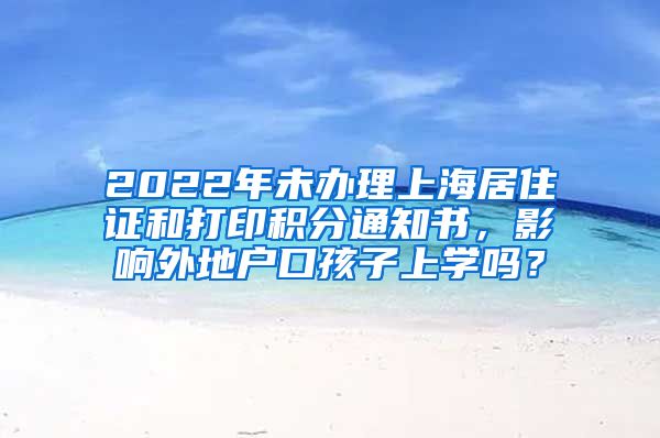 2022年未办理上海居住证和打印积分通知书，影响外地户口孩子上学吗？