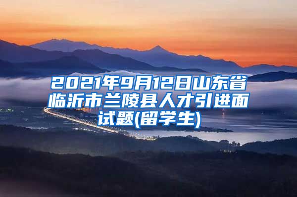 2021年9月12日山东省临沂市兰陵县人才引进面试题(留学生)