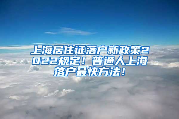 上海居住证落户新政策2022规定！普通人上海落户最快方法！