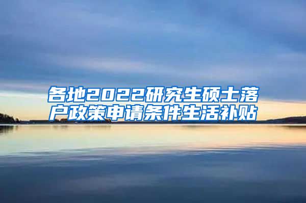 各地2022研究生硕士落户政策申请条件生活补贴