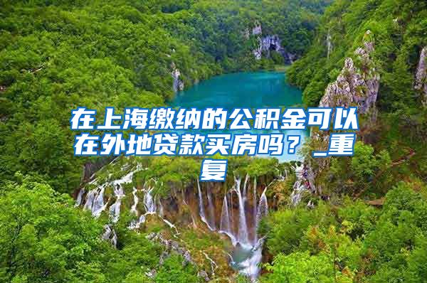 在上海缴纳的公积金可以在外地贷款买房吗？_重复