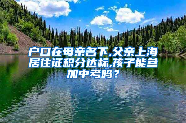 户口在母亲名下,父亲上海居住证积分达标,孩子能参加中考吗？