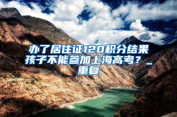 办了居住证120积分结果孩子不能参加上海高考？_重复