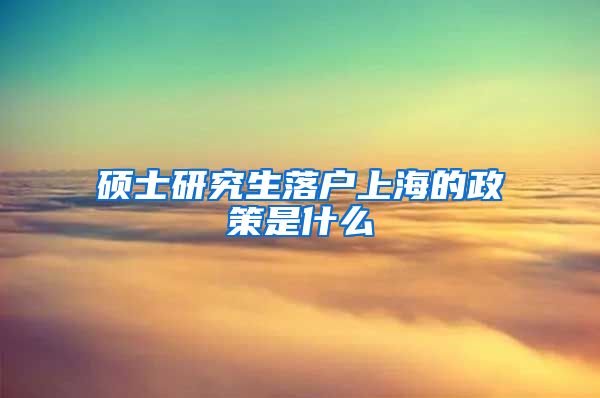 硕士研究生落户上海的政策是什么