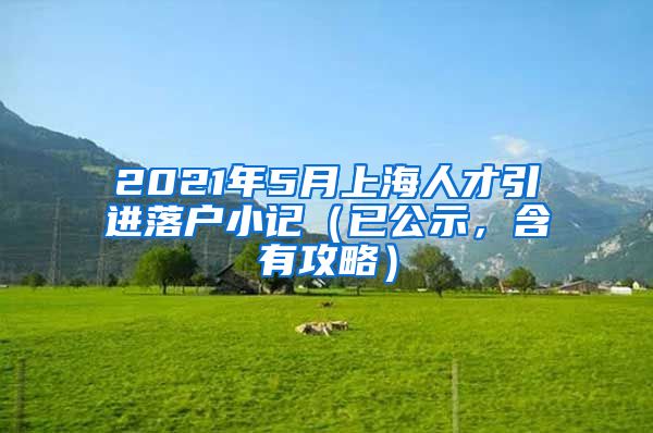 2021年5月上海人才引进落户小记（已公示，含有攻略）