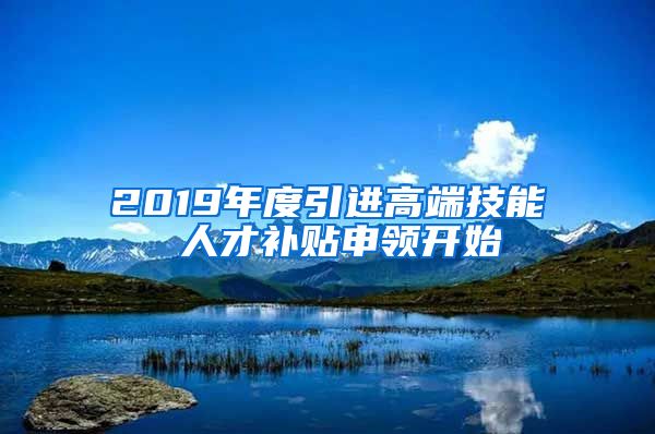 2019年度引进高端技能 人才补贴申领开始