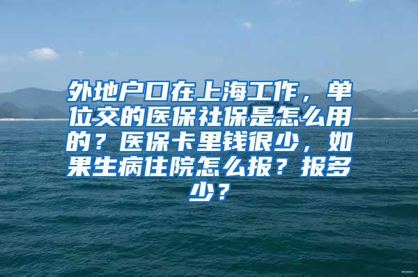 外地户口在上海工作，单位交的医保社保是怎么用的？医保卡里钱很少，如果生病住院怎么报？报多少？