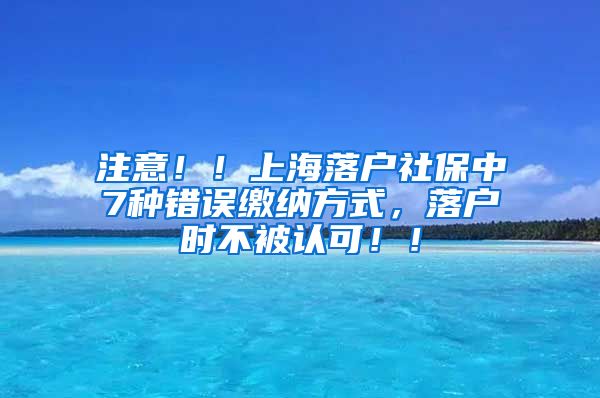 注意！！上海落户社保中7种错误缴纳方式，落户时不被认可！！