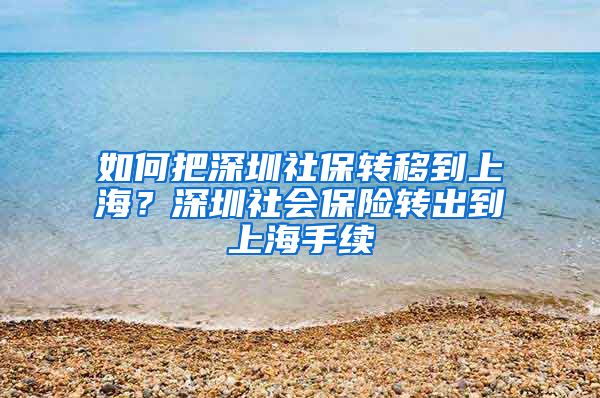 如何把深圳社保转移到上海？深圳社会保险转出到上海手续