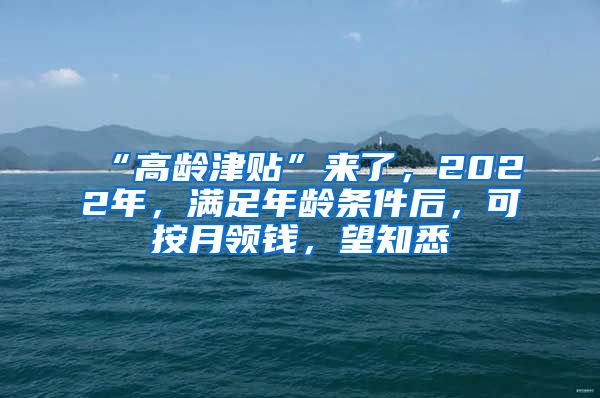 “高龄津贴”来了，2022年，满足年龄条件后，可按月领钱，望知悉