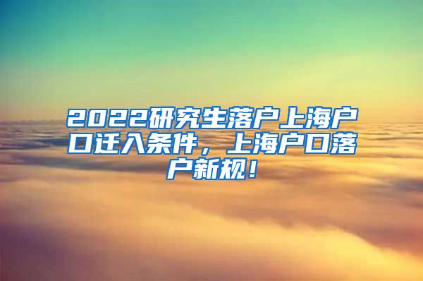 2022研究生落户上海户口迁入条件，上海户口落户新规！