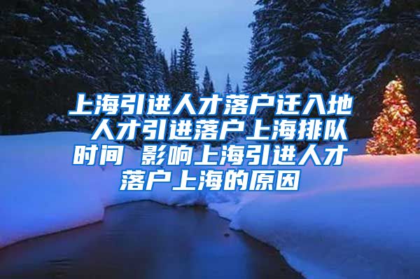 上海引进人才落户迁入地 人才引进落户上海排队时间 影响上海引进人才落户上海的原因