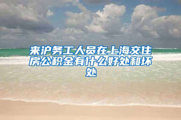 来沪务工人员在上海交住房公积金有什么好处和坏处