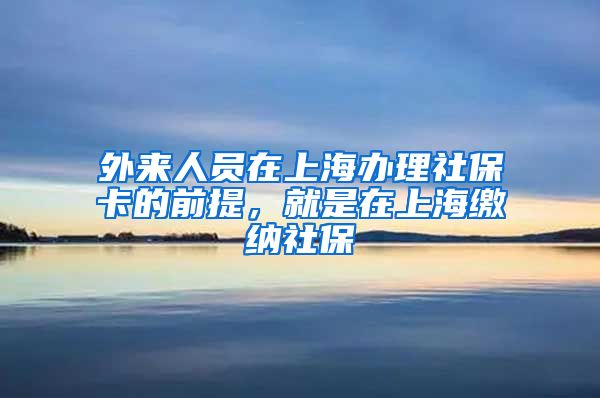 外来人员在上海办理社保卡的前提，就是在上海缴纳社保