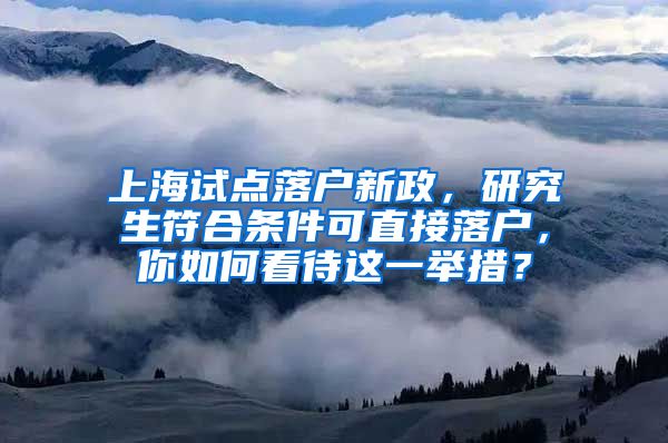 上海试点落户新政，研究生符合条件可直接落户，你如何看待这一举措？