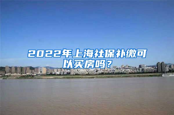 2022年上海社保补缴可以买房吗？