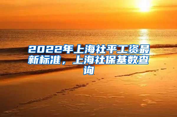 2022年上海社平工资最新标准，上海社保基数查询