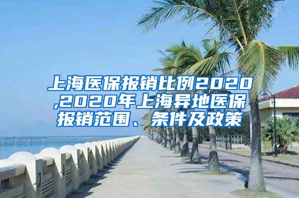上海医保报销比例2020,2020年上海异地医保报销范围、条件及政策