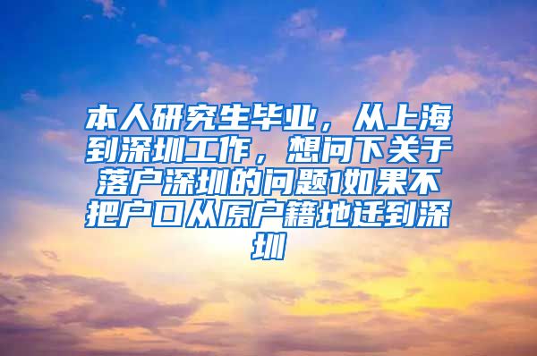 本人研究生毕业，从上海到深圳工作，想问下关于落户深圳的问题1如果不把户口从原户籍地迁到深圳