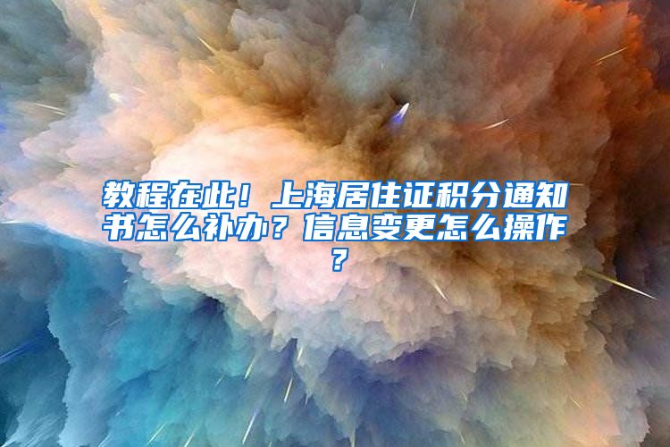 教程在此！上海居住证积分通知书怎么补办？信息变更怎么操作？