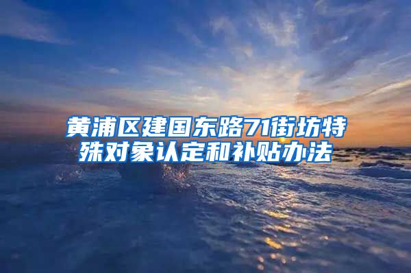 黄浦区建国东路71街坊特殊对象认定和补贴办法