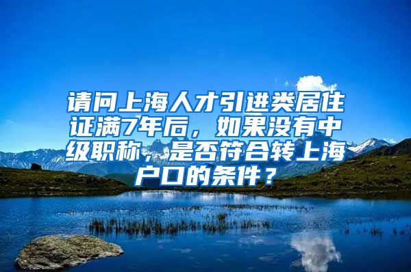 请问上海人才引进类居住证满7年后，如果没有中级职称，是否符合转上海户口的条件？