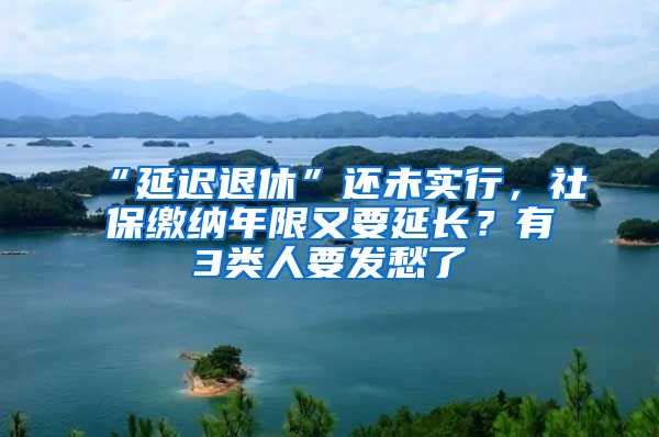 “延迟退休”还未实行，社保缴纳年限又要延长？有3类人要发愁了