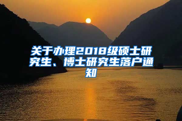 关于办理2018级硕士研究生、博士研究生落户通知