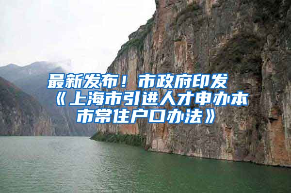 最新发布！市政府印发《上海市引进人才申办本市常住户口办法》