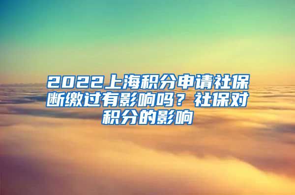 2022上海积分申请社保断缴过有影响吗？社保对积分的影响