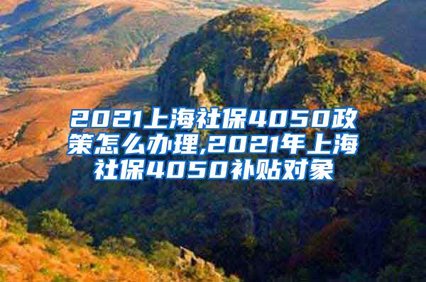 2021上海社保4050政策怎么办理,2021年上海社保4050补贴对象
