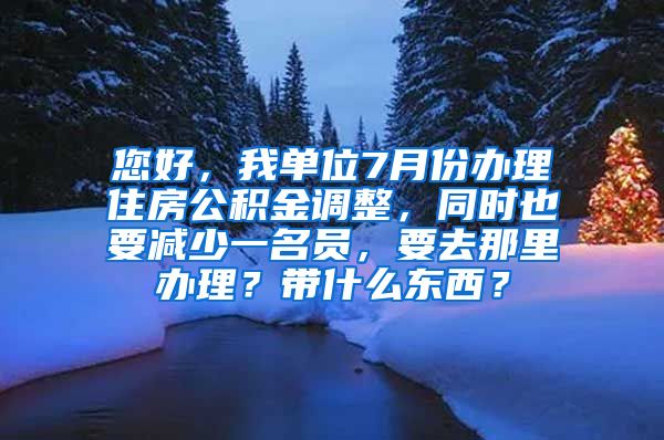 您好，我单位7月份办理住房公积金调整，同时也要减少一名员，要去那里办理？带什么东西？