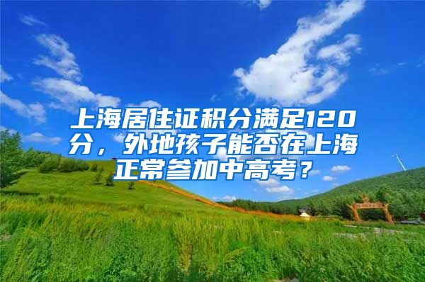 上海居住证积分满足120分，外地孩子能否在上海正常参加中高考？
