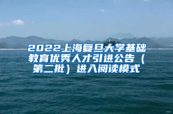 2022上海复旦大学基础教育优秀人才引进公告（第二批）进入阅读模式