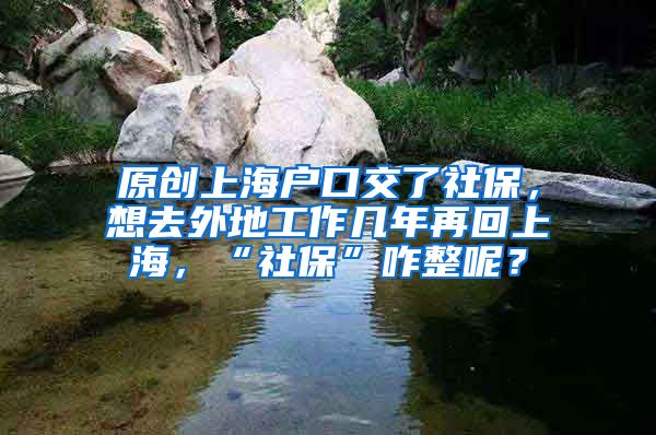 原创上海户口交了社保，想去外地工作几年再回上海，“社保”咋整呢？